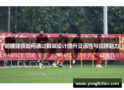 前腰球员如何通过鞋底设计提升灵活性与控球能力